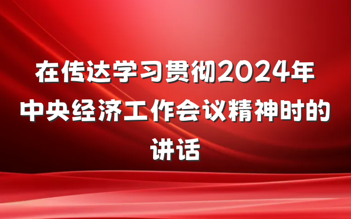 在传达学习贯彻2024年中央经济工作会议精神时的讲话