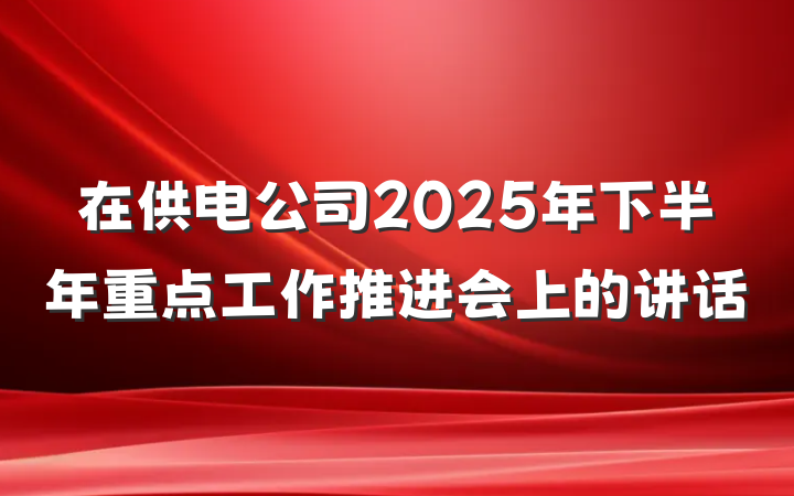 在供电公司2025年下半年重点工作推进会上的讲话