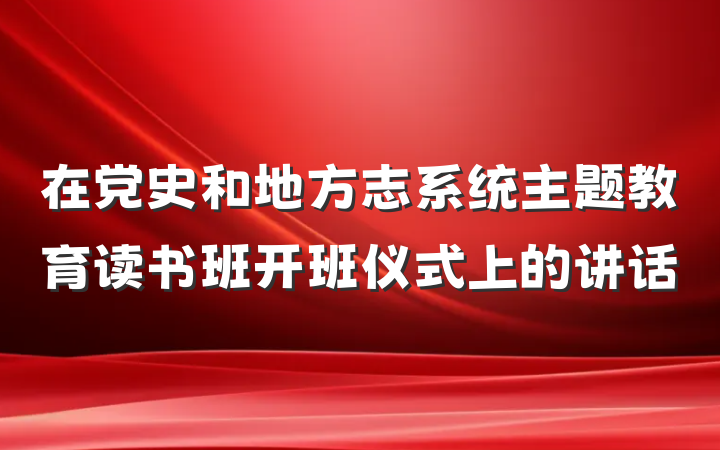 在党史和地方志系统主题教育读书班开班仪式上的讲话