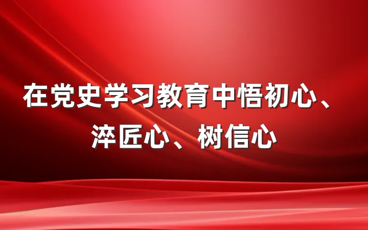 在党史学习教育中悟初心、淬匠心、树信心