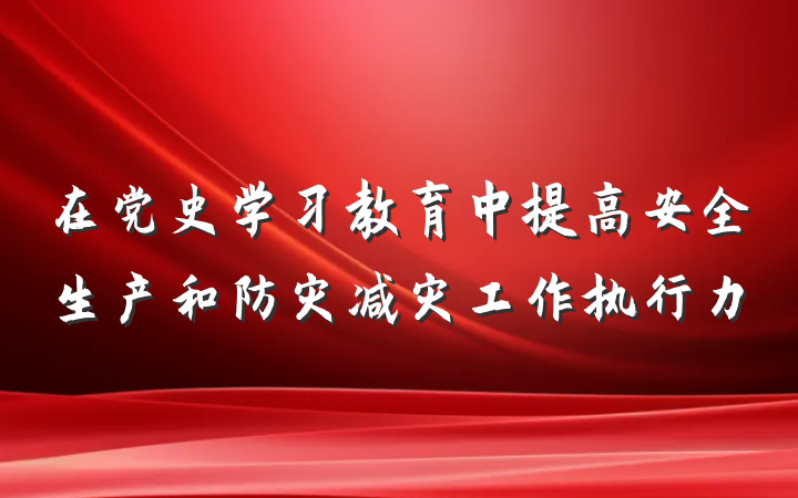 在党史学习教育中提高安全生产和防灾减灾工作执行力