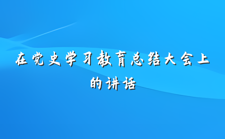 在党史学习教育总结大会上的讲话