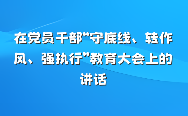 在党员干部“守底线、转作风、强执行”教育大会上的讲话