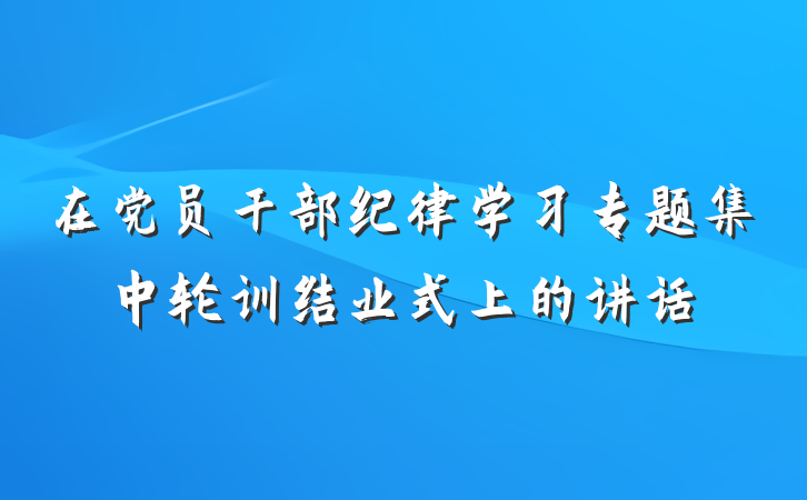 在党员干部纪律学习专题集中轮训结业式上的讲话