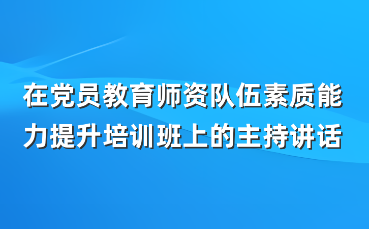 在党员教育师资队伍素质能力提升培训班上的主持讲话