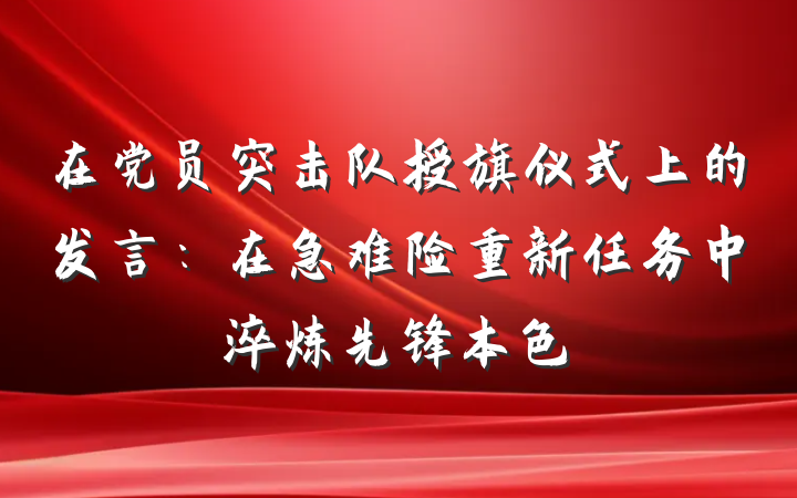 在党员突击队授旗仪式上的发言：在急难险重新任务中淬炼先锋本色