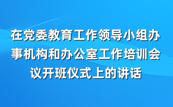 在党委教育工作领导小组办事机构和办公室工作培训会议开班仪式上的讲话