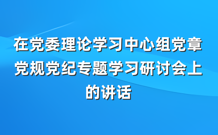 在党委理论学习中心组党章党规党纪专题学习研讨会上的讲话