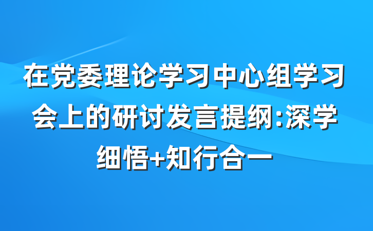 在党委理论学习中心组学习会上的研讨发言提纲:深学细悟 知行合一
