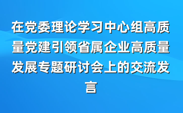 在党委理论学习中心组高质量党建引领省属企业高质量发展专题研讨会上的交流发言