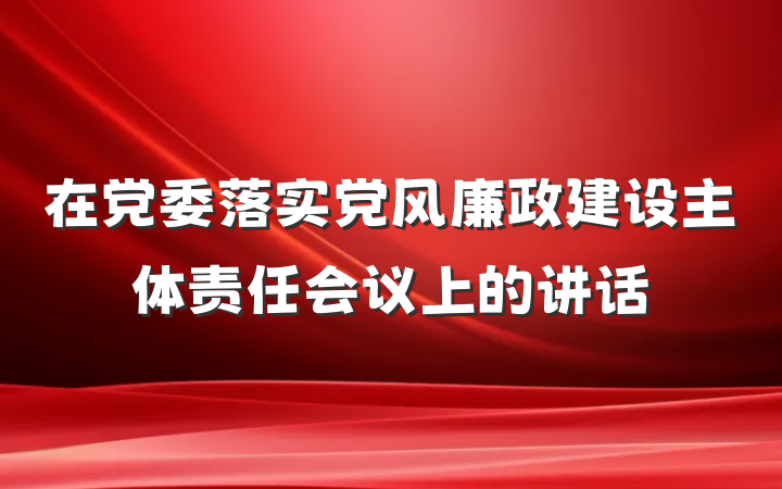 在党委落实党风廉政建设主体责任会议上的讲话