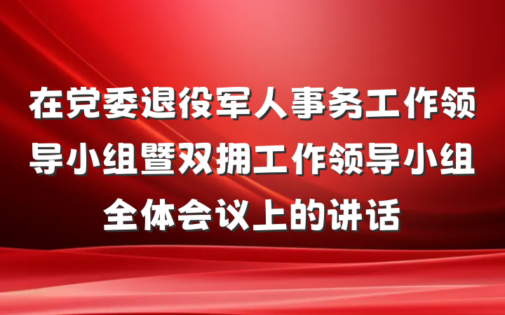 在党委退役军人事务工作领导小组暨双拥工作领导小组全体会议上的讲话