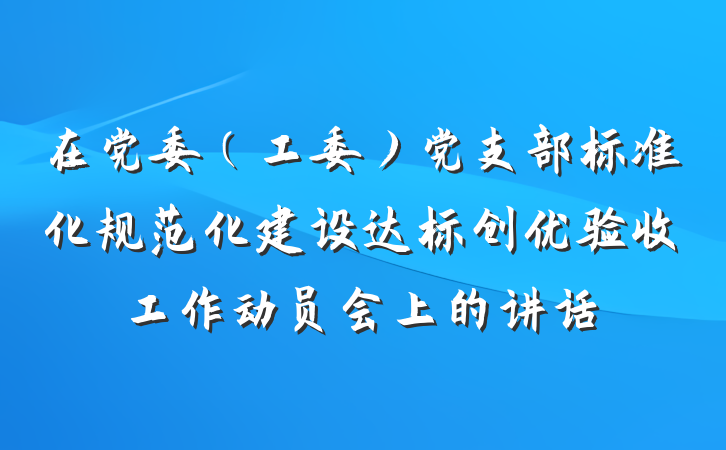 在党委（工委）党支部标准化规范化建设达标创优验收工作动员会上的讲话