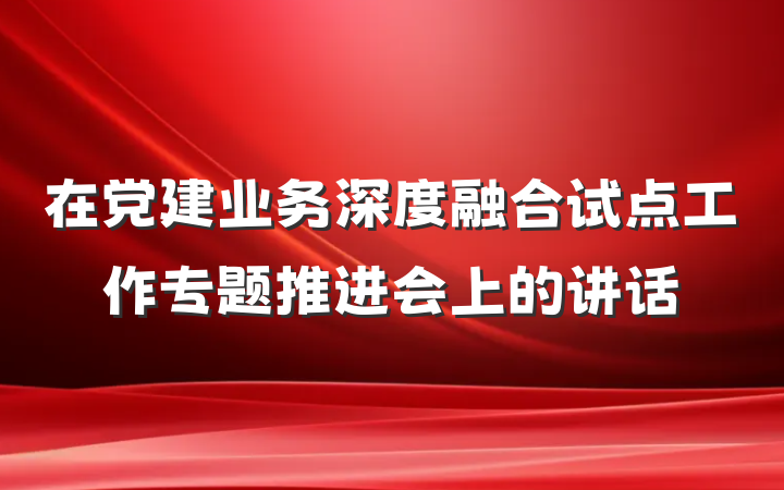 在党建业务深度融合试点工作专题推进会上的讲话