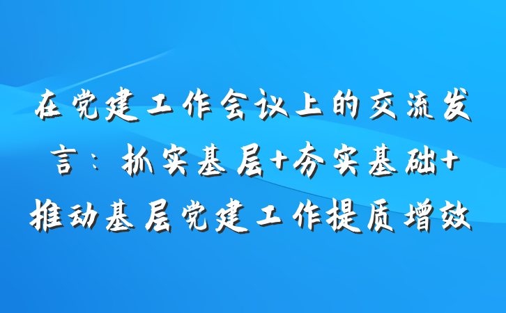 在党建工作会议上的交流发言：抓实基层 夯实基础 推动基层党建工作提质增效