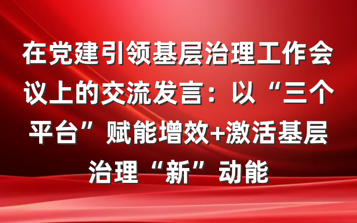 在党建引领基层治理工作会议上的交流发言：以“三个平台”赋能增效 激活基层治理“新”动能