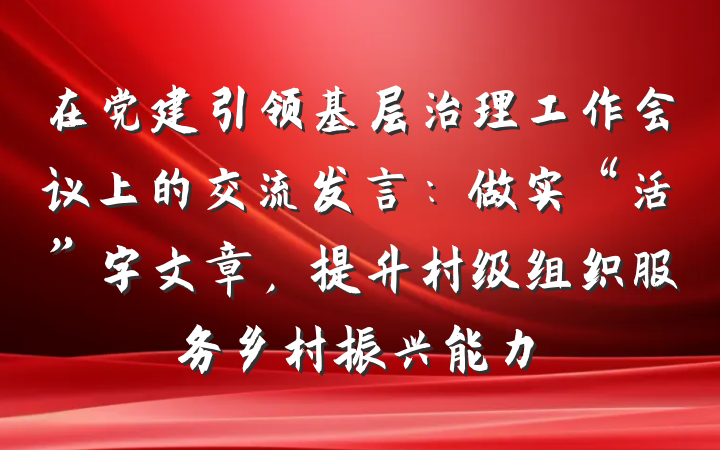 在党建引领基层治理工作会议上的交流发言：做实“活”字文章，提升村级组织服务乡村振兴能力