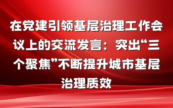 在党建引领基层治理工作会议上的交流发言：突出“三个聚焦”不断提升城市基层治理质效