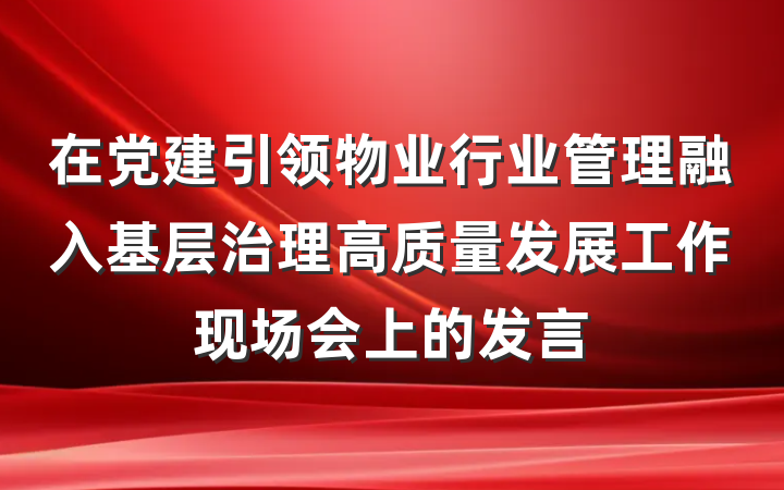 在党建引领物业行业管理融入基层治理高质量发展工作现场会上的发言
