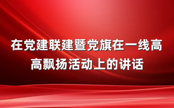 在党建联建暨党旗在一线高高飘扬活动上的讲话