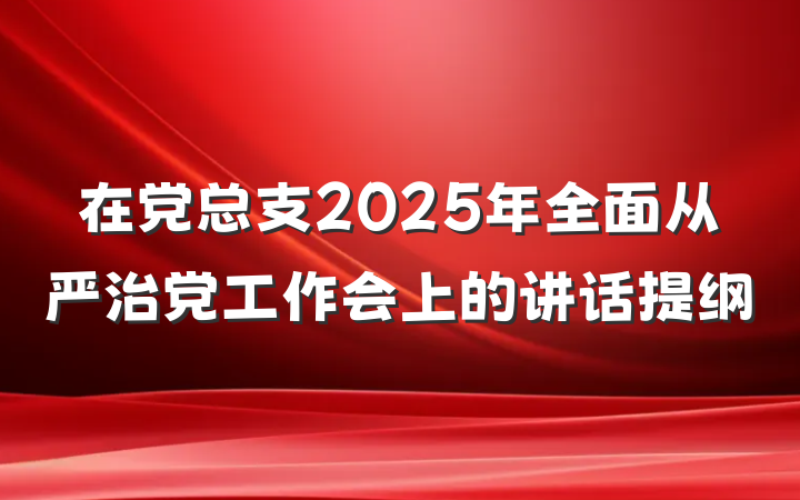 在党总支2025年全面从严治党工作会上的讲话提纲
