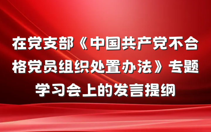 在党支部《中国共产党不合格党员组织处置办法》专题学习会上的发言提纲