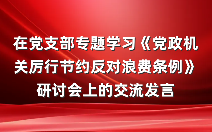 在党支部专题学习《党政机关厉行节约反对浪费条例》研讨会上的交流发言