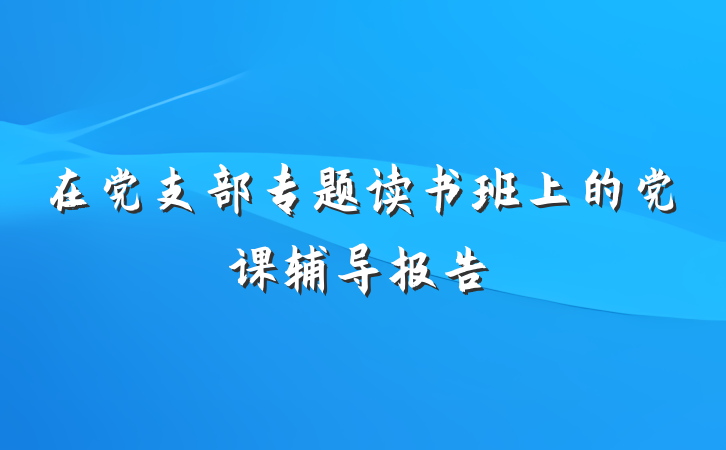 在党支部专题读书班上的党课辅导报告