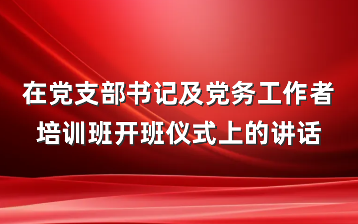 在党支部书记及党务工作者培训班开班仪式上的讲话