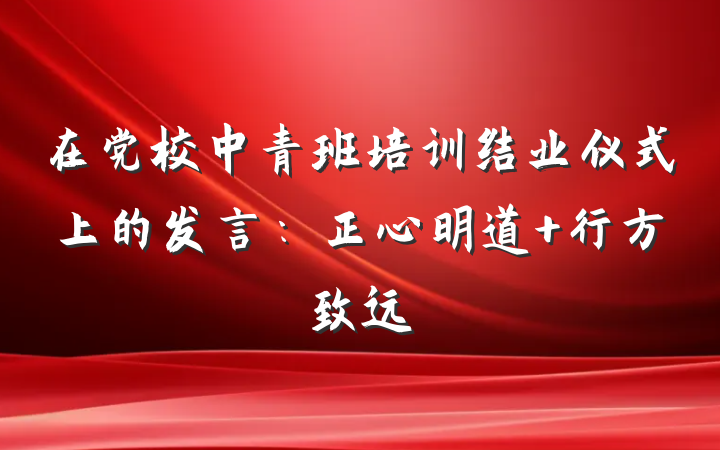 在党校中青班培训结业仪式上的发言：正心明道 行方致远