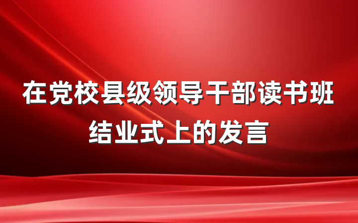 在党校县级领导干部读书班结业式上的发言
