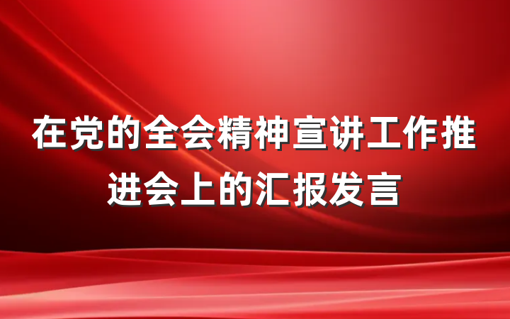 在党的全会精神宣讲工作推进会上的汇报发言