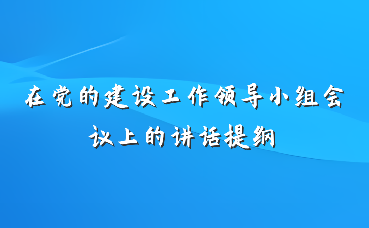 在党的建设工作领导小组会议上的讲话提纲
