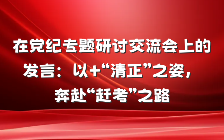 在党纪专题研讨交流会上的发言：以 “清正”之姿，奔赴“赶考”之路