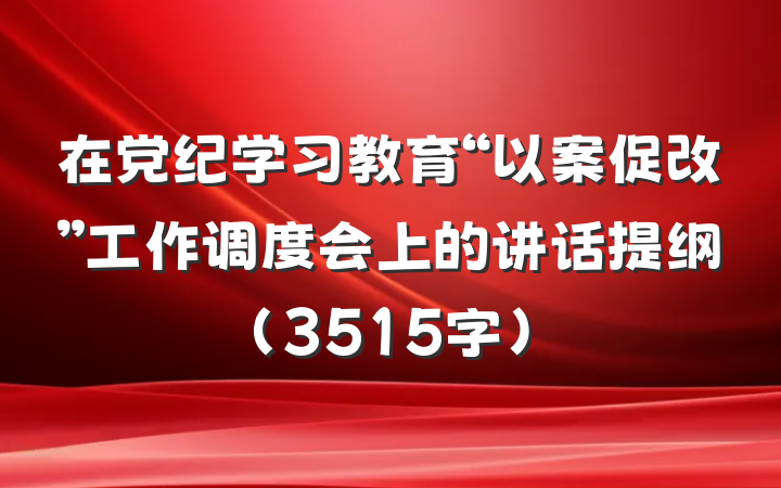 在党纪学习教育“以案促改”工作调度会上的讲话提纲（3515字）