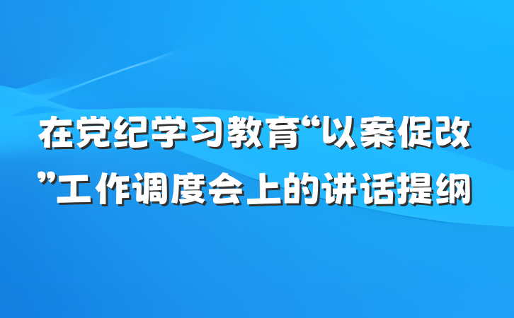 在党纪学习教育“以案促改”工作调度会上的讲话提纲