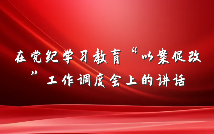 在党纪学习教育“以案促改”工作调度会上的讲话