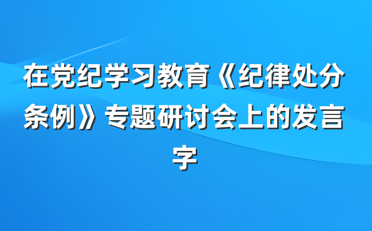 在党纪学习教育《纪律处分条例》专题研讨会上的发言字