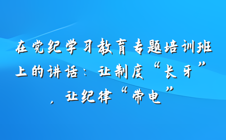在党纪学习教育专题培训班上的讲话：让制度“长牙”，让纪律“带电”