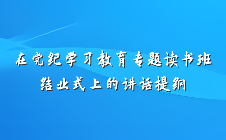 在党纪学习教育专题读书班结业式上的讲话提纲
