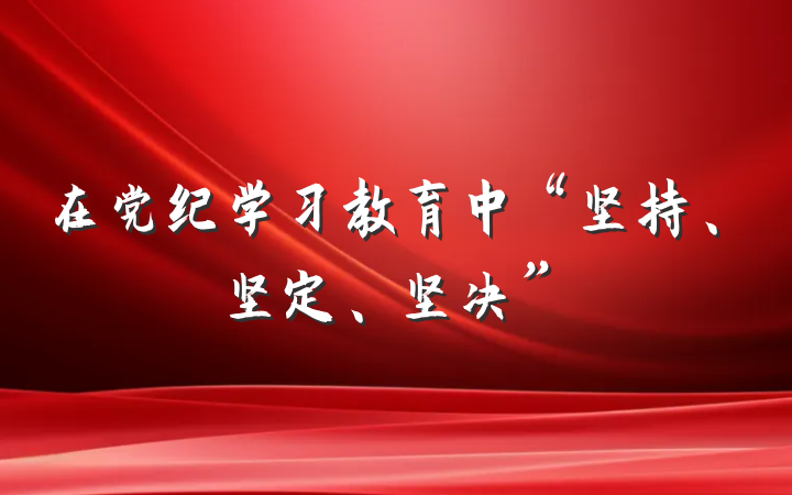 在党纪学习教育中“坚持、坚定、坚决”