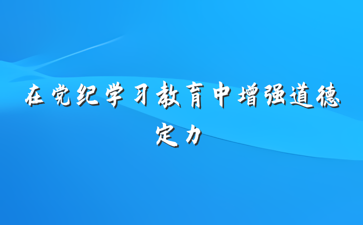 在党纪学习教育中增强道德定力