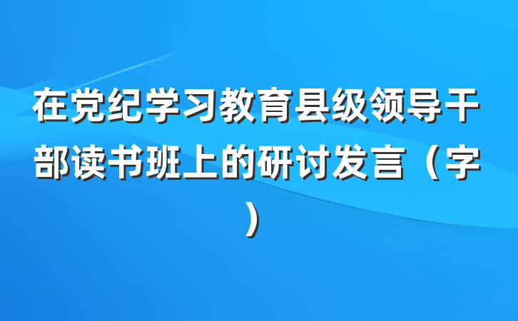 在党纪学习教育县级领导干部读书班上的研讨发言(字)