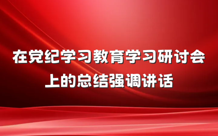在党纪学习教育学习研讨会上的总结强调讲话