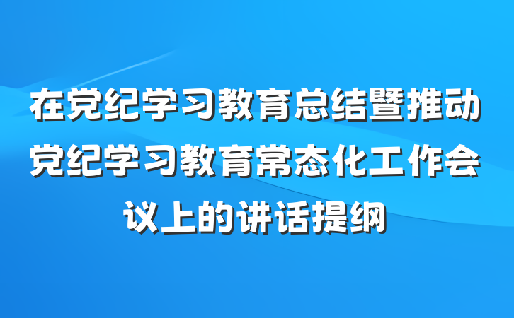 在党纪学习教育总结暨推动党纪学习教育常态化工作会议上的讲话提纲