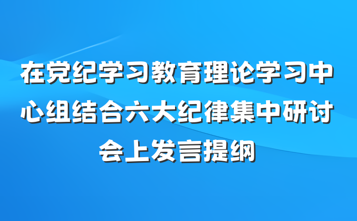 在党纪学习教育理论学习中心组结合六大纪律集中研讨会上发言提纲