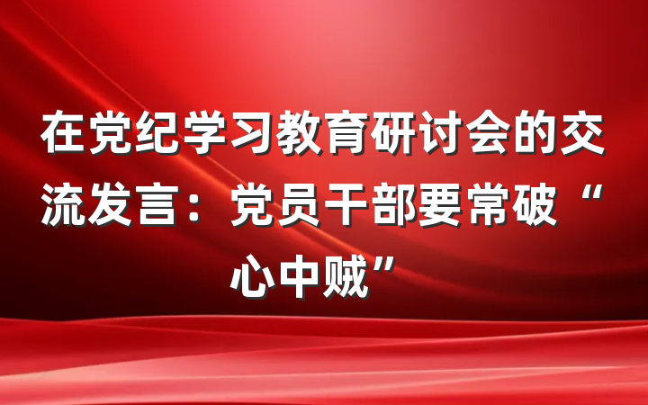 在党纪学习教育研讨会的交流发言：党员干部要常破“心中贼”