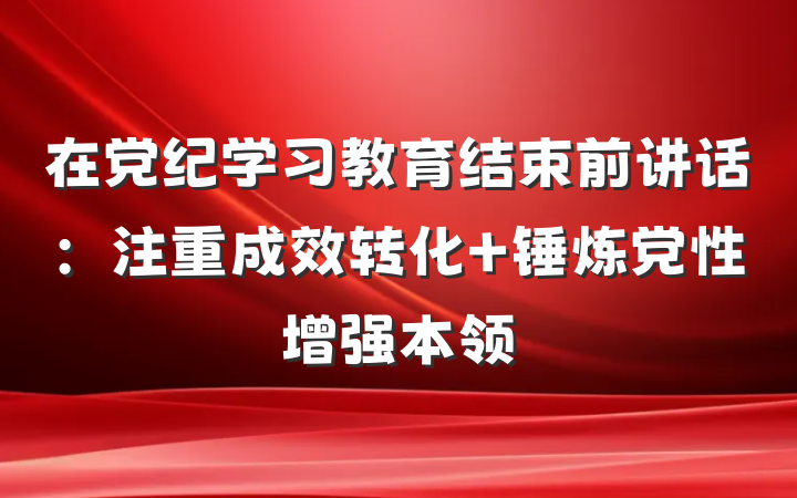 在党纪学习教育结束前讲话：注重成效转化 锤炼党性增强本领