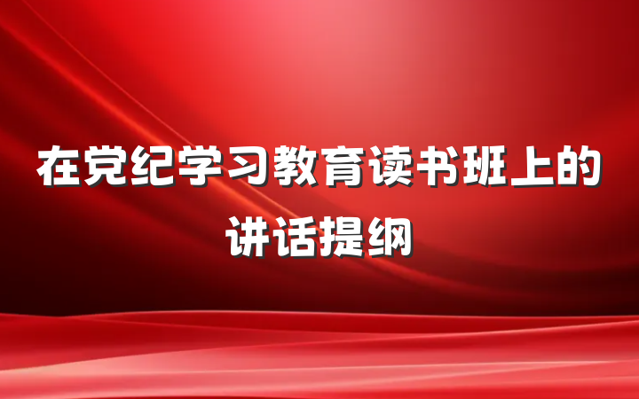 在党纪学习教育读书班上的讲话提纲