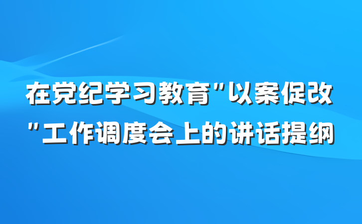 在党纪学习教育＂以案促改＂工作调度会上的讲话提纲